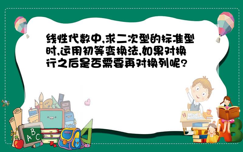 线性代数中,求二次型的标准型时,运用初等变换法,如果对换行之后是否需要再对换列呢?