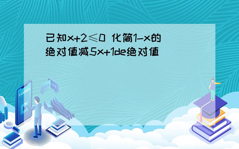 已知x+2≤0 化简1-x的绝对值减5x+1de绝对值