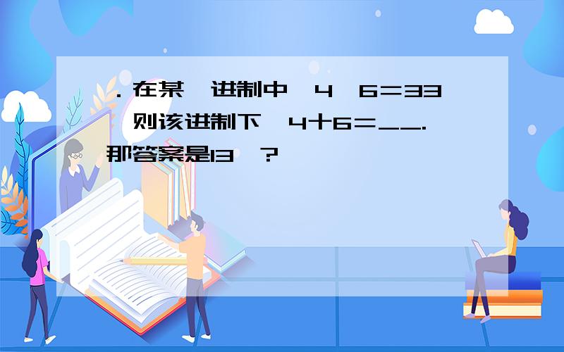 ．在某一进制中,4×6＝33,则该进制下,4十6＝__.那答案是13喽?