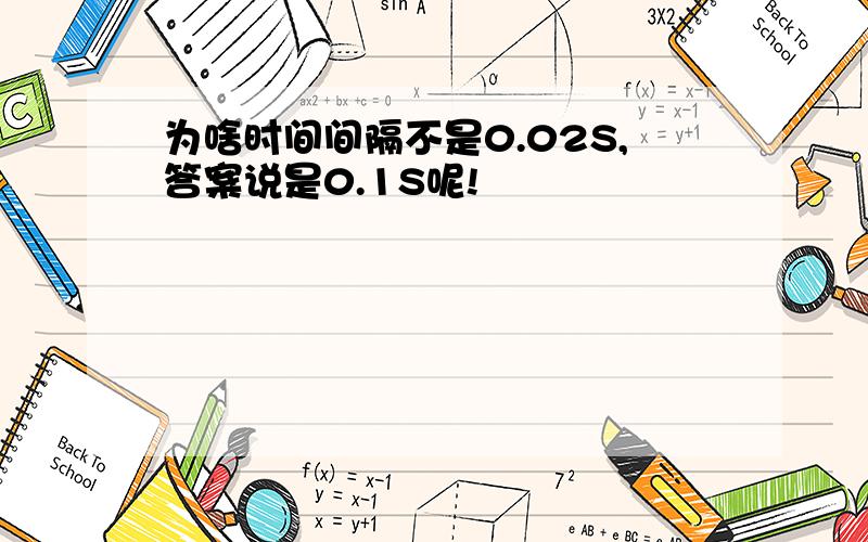 为啥时间间隔不是0.02S,答案说是0.1S呢!