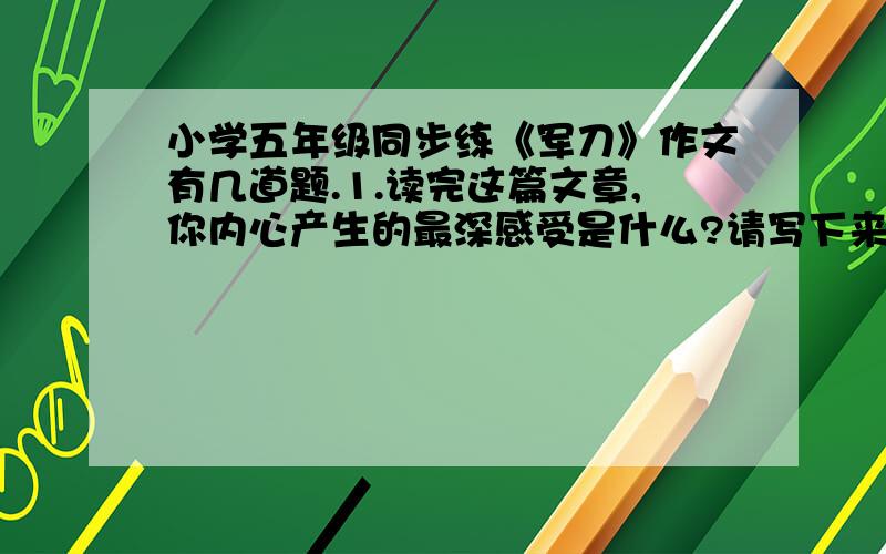 小学五年级同步练《军刀》作文有几道题.1.读完这篇文章,你内心产生的最深感受是什么?请写下来.2.文中的“军刀”分别指（ ）和（ ）.3.你最欣赏“宋哲元”或“候万山”的哪一种品质?简