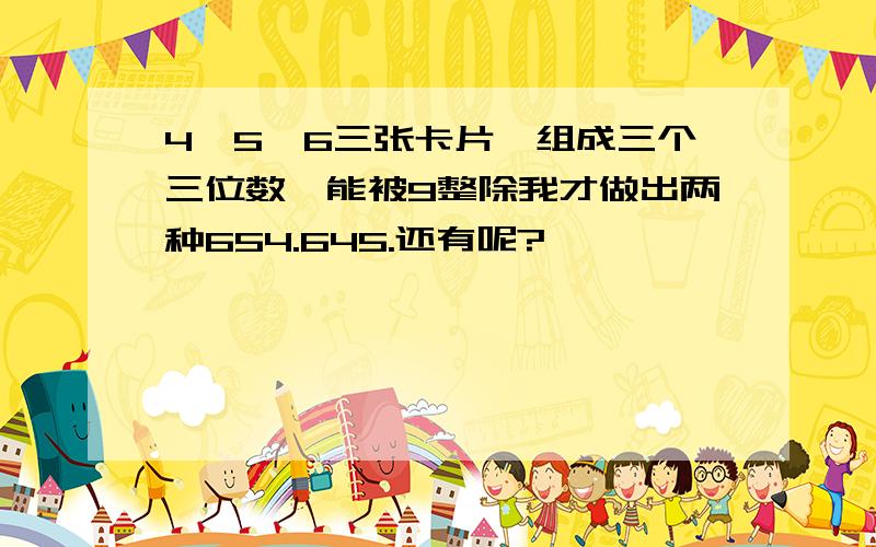 4、5、6三张卡片,组成三个三位数,能被9整除我才做出两种654.645.还有呢?