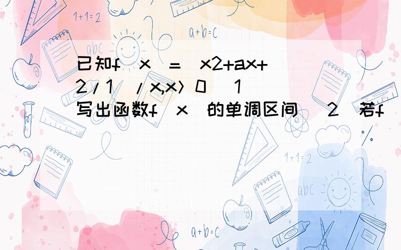 已知f(x)=(x2+ax+2/1)/x,x＞0 (1)写出函数f(x)的单调区间 （2）若f(x)＞0恒成立,求实数a的取值范围写错了 是已知f(x)=(x^2+ax+1/2)/x