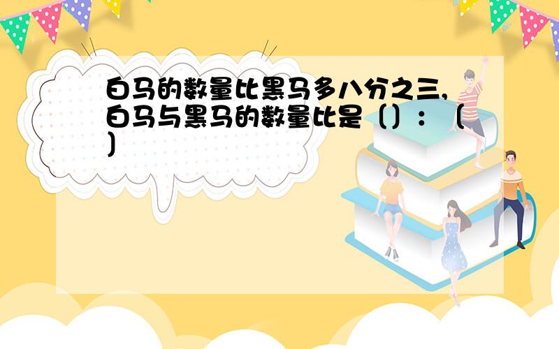 白马的数量比黑马多八分之三,白马与黑马的数量比是〔〕：〔〕