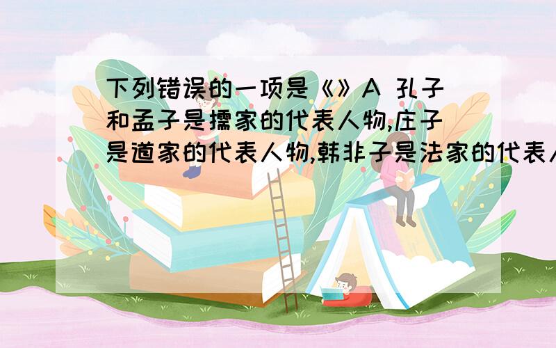 下列错误的一项是《》A 孔子和孟子是儒家的代表人物,庄子是道家的代表人物,韩非子是法家的代表人物.B 戏剧《日出》的作者是曹禺,该剧讲述了老北京一家茶馆的兴衰变化,他的成名作是《