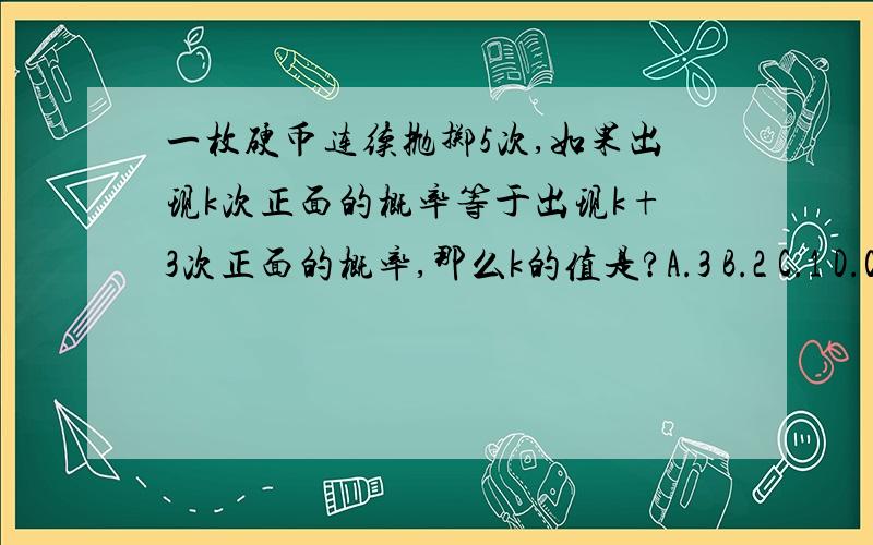 一枚硬币连续抛掷5次,如果出现k次正面的概率等于出现k+3次正面的概率,那么k的值是?A.3 B.2 C.1 D.0