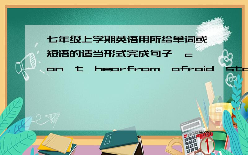 七年级上学期英语用所给单词或短语的适当形式完成句子  can't,hearfrom,afraid,stay at home dearhi,mike.i’m very happy to ______ you.this woman is my mother.i love her very much.i _____ use the computer because it doesn'