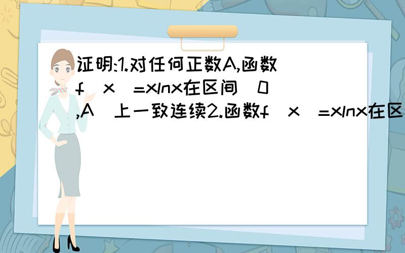 证明:1.对任何正数A,函数f(x)=xlnx在区间(0,A]上一致连续2.函数f（x）=xlnx在区间（0,+∞）上非一致连续.