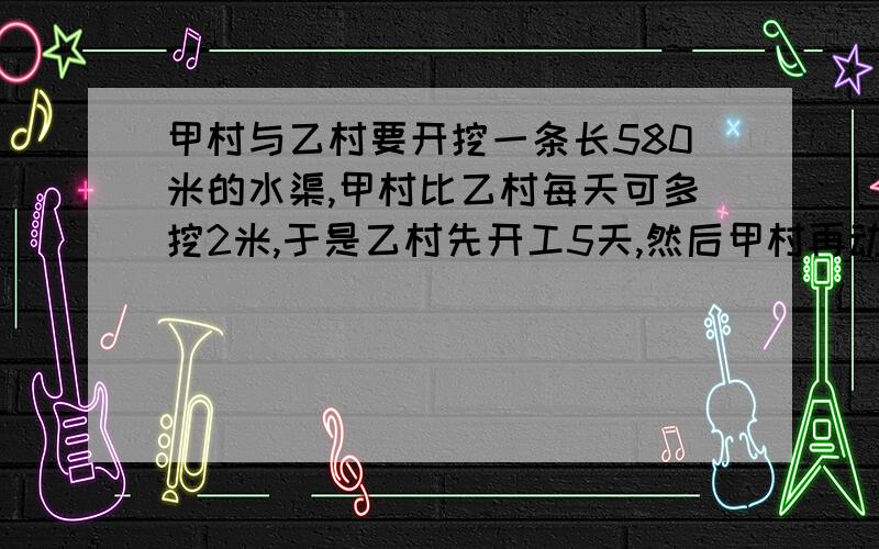 甲村与乙村要开挖一条长580米的水渠,甲村比乙村每天可多挖2米,于是乙村先开工5天,然后甲村再动工与乙村一起挖.从开始到完成共用35天,那么乙村每天挖多少米