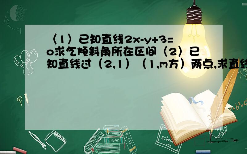 〈1〉已知直线2x-y+3=o求乞倾斜角所在区间〈2〉已知直线过（2,1）（1,m方）两点,求直线倾斜角范围