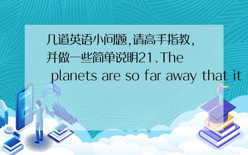 几道英语小问题,请高手指教,并做一些简单说明21.The planets are so far away that it is impossible ____ in miles.A.that we measure it B.to us to measure them C.for us to measure them D.measuring them 22.Only by diligence and honesty _