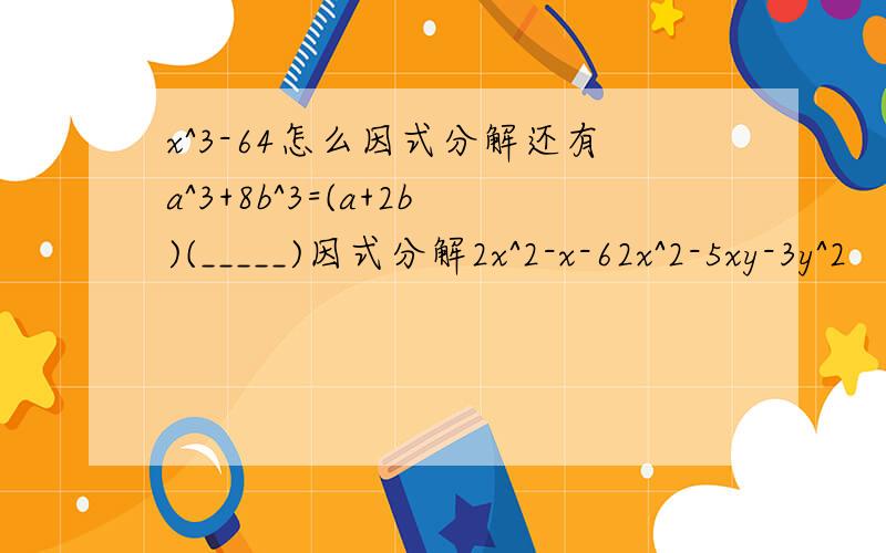 x^3-64怎么因式分解还有a^3+8b^3=(a+2b)(_____)因式分解2x^2-x-62x^2-5xy-3y^2