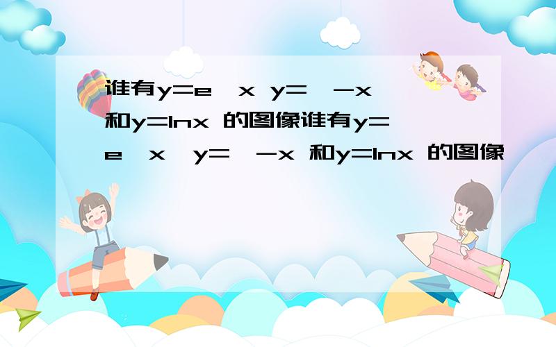 谁有y=e^x y=^-x 和y=lnx 的图像谁有y=e^x,y=^-x 和y=lnx 的图像