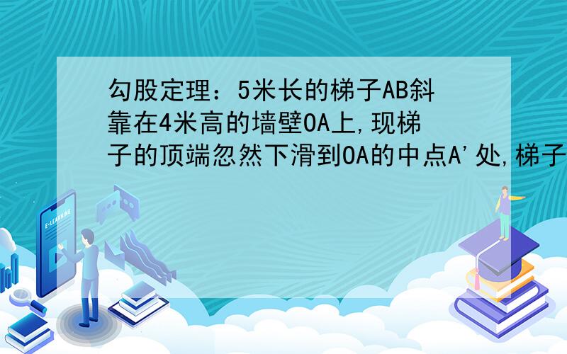 勾股定理：5米长的梯子AB斜靠在4米高的墙壁OA上,现梯子的顶端忽然下滑到OA的中点A'处,梯子底端B点自然向外滑到B'点,求BB'的长