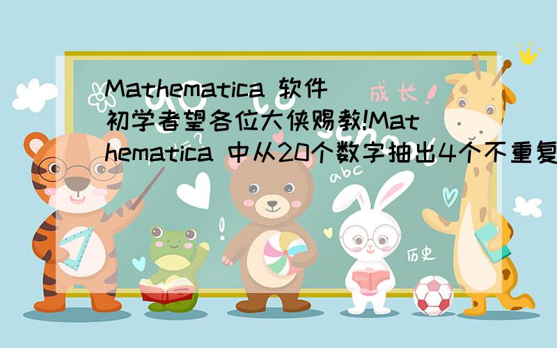 Mathematica 软件初学者望各位大侠赐教!Mathematica 中从20个数字抽出4个不重复数字为一组,进行排列组合,并限制10≥第一个数字≥5,13≥第二个数字≥8,是什么编程?望各位大侠赐教!