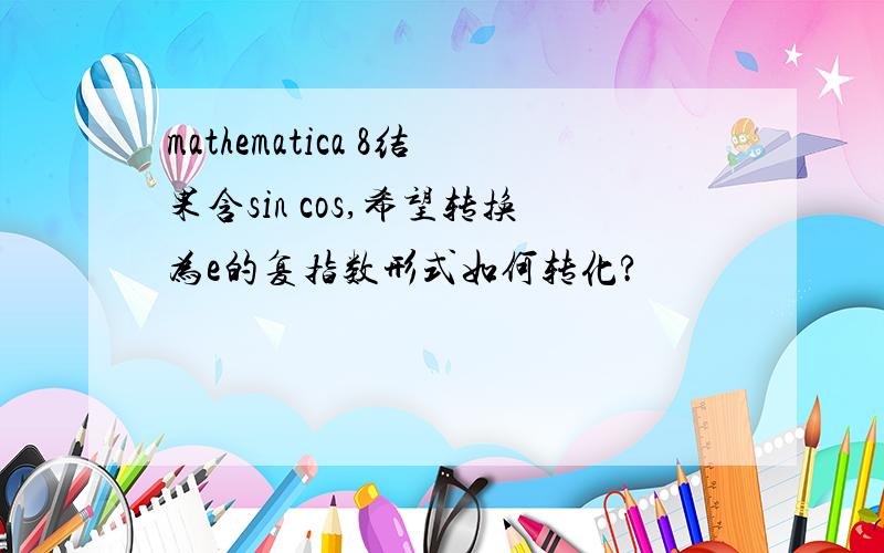 mathematica 8结果含sin cos,希望转换为e的复指数形式如何转化?