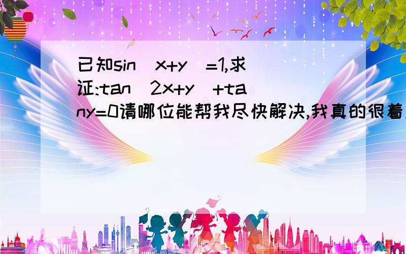 已知sin(x+y)=1,求证:tan(2x+y)+tany=0请哪位能帮我尽快解决,我真的很着急要用