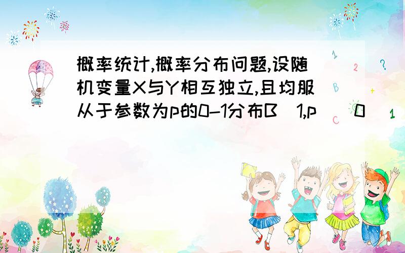 概率统计,概率分布问题,设随机变量X与Y相互独立,且均服从于参数为p的0-1分布B(1,p)(0