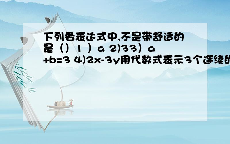 下列各表达式中,不是带舒适的是（）1 ）a 2)33）a+b=3 4)2x-3y用代数式表示3个连续的奇数为 （ ） ,表示3个连续偶数为（）在6：30之前收,速回,a大于0，b小于0，b的绝对值大于a的绝对值化简；|a|+