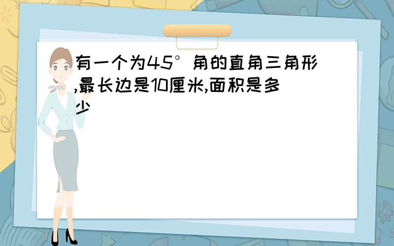 有一个为45°角的直角三角形,最长边是10厘米,面积是多少