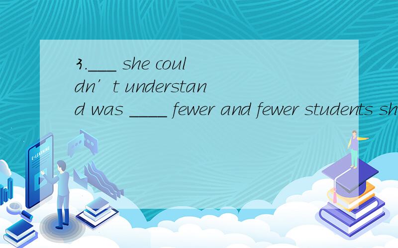 3.___ she couldn’t understand was ____ fewer and fewer students showed interests in her lessons.A.What; why B.That; what C.What; because D.Why; that能否用that.why