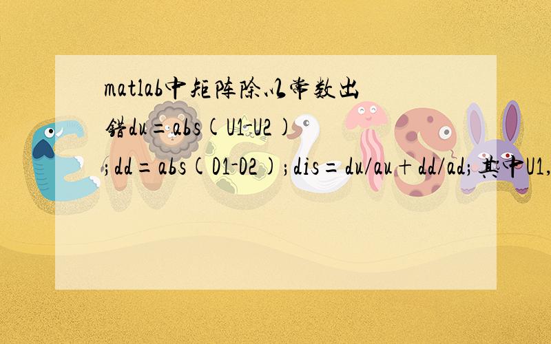 matlab中矩阵除以常数出错du=abs(U1-U2);dd=abs(D1-D2);dis=du/au+dd/ad;其中U1,U2,D1,D2为一行24列的数组au,ad为常数运行时出现如下错误提示：Error using ==> mldivideMatrix dimensions must agree.Error in ==> distance at 9dis=