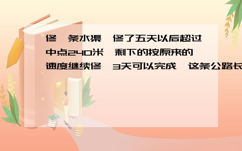 修一条水渠,修了五天以后超过中点240米,剩下的按原来的速度继续修,3天可以完成,这条公路长多少米?（速答,拜托了）