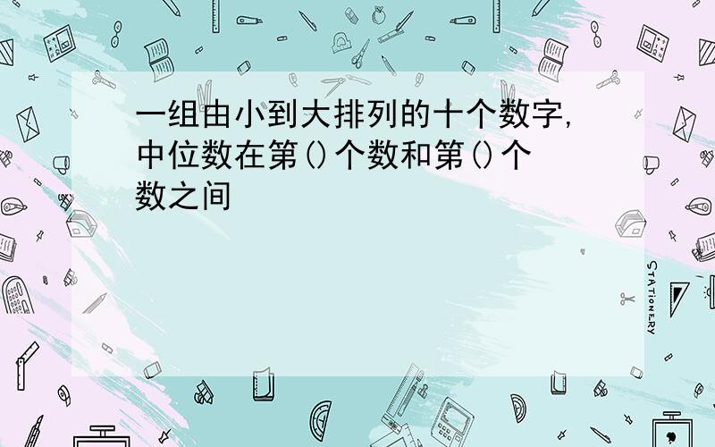 一组由小到大排列的十个数字,中位数在第()个数和第()个数之间