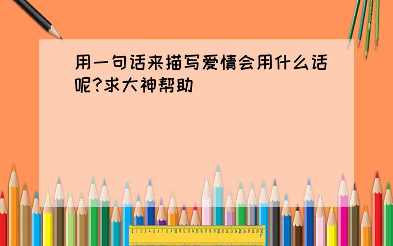 用一句话来描写爱情会用什么话呢?求大神帮助