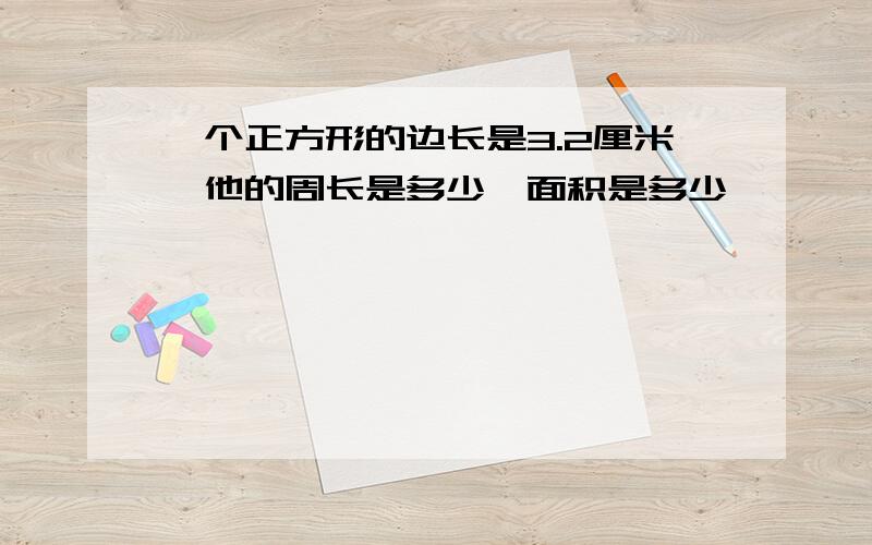 一个正方形的边长是3.2厘米,他的周长是多少,面积是多少