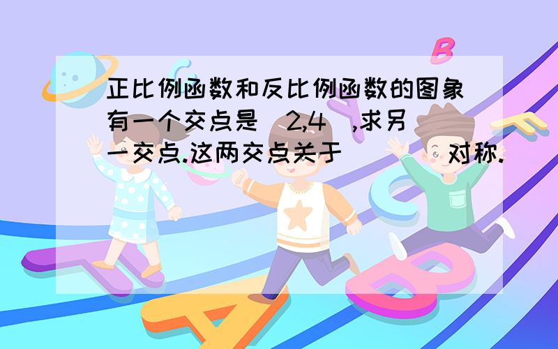 正比例函数和反比例函数的图象有一个交点是(2,4),求另一交点.这两交点关于____对称.