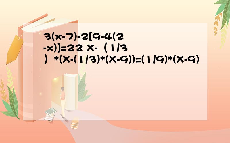 3(x-7)-2[9-4(2-x)]=22 X-（1/3）*(X-(1/3)*(X-9))=(1/9)*(X-9)