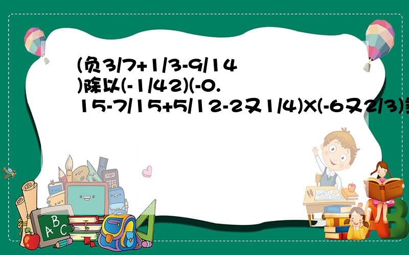 (负3/7+1/3-9/14)除以(-1/42)(-0.15-7/15+5/12-2又1/4)X(-6又2/3)乘以3的2次幂