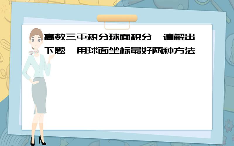 高数三重积分球面积分,请解出下题,用球面坐标最好两种方法