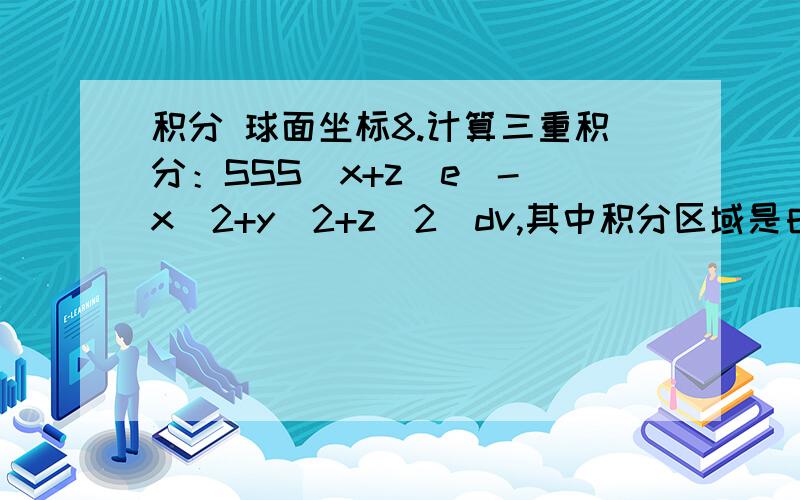 积分 球面坐标8.计算三重积分：SSS（x+z）e^-(x^2+y^2+z^2)dv,其中积分区域是由1=0,z>=0所围成的闭区域； 答案是π/4e^4(2e^3-5)