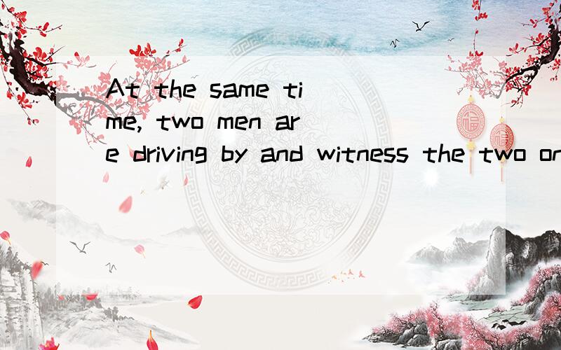 At the same time, two men are driving by and witness the two on the side of the road.这句话是怎么翻译的,知道的告诉我一下!谢谢啦!