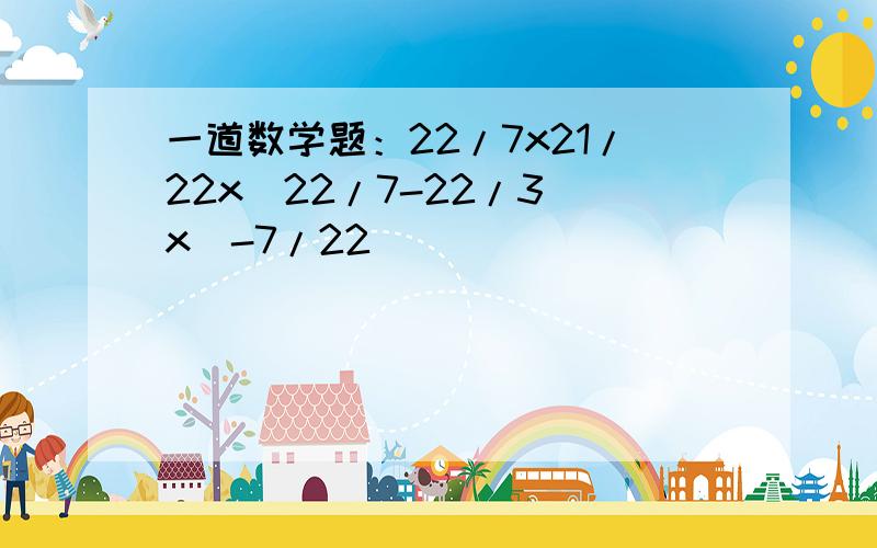 一道数学题：22/7x21/22x(22/7-22/3)x(-7/22)