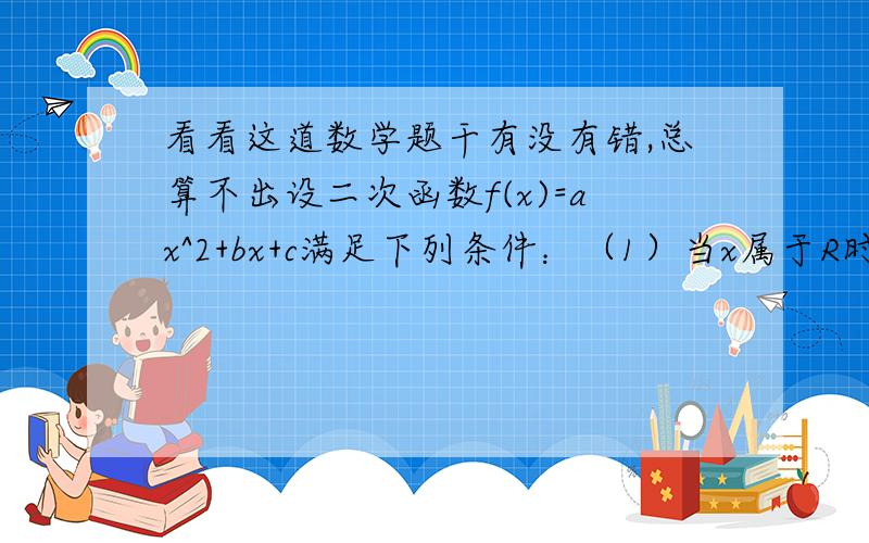 看看这道数学题干有没有错,总算不出设二次函数f(x)=ax^2+bx+c满足下列条件：（1）当x属于R时,f(x)的图像关于x=-1对称,且f(x)>x恒成立；（2）当x属于（0,2）时,f(x)小于等于（x+1/2)^2恒成立（3）f(x)