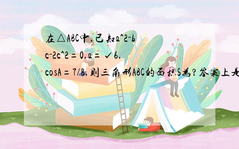 在△ABC中,已知a^2-bc-2c^2=0,a=√6,cosA=7/8,则三角形ABC的面积S为?答案上是（√15）/2,求过程