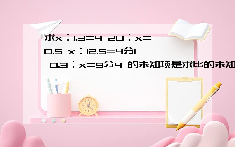 求x：1.3=4 20：x=0.5 x：12.5=4分1 0.3：x=9分4 的未知项是求比的未知项