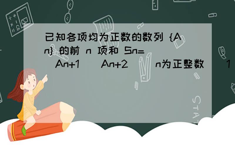 已知各项均为正数的数列 {An} 的前 n 项和 Sn=（An+1)(An+2) (n为正整数）（1） 求{An}的通项公式；（2） 设数列{Bn}满足 An（2的Bn次幂 - 1）=1 ,并记Tn 为{Bn}的前n项和,求证：3Tn + 1 大于 log以2为底.上