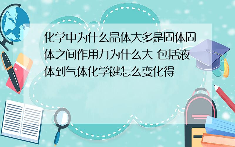 化学中为什么晶体大多是固体固体之间作用力为什么大 包括液体到气体化学键怎么变化得