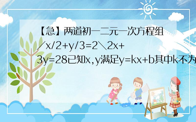 【急】两道初一二元一次方程组╱x/2+y/3=2╲2x+3y=28已知x,y满足y=kx+b其中k不为0 且当x=2时 y=-3;x=-3时,y=2;那么x=5时,求y值