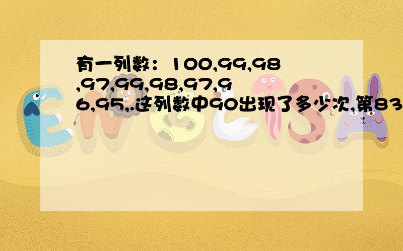 有一列数：100,99,98,97,99,98,97,96,95,.这列数中90出现了多少次,第83个数是?