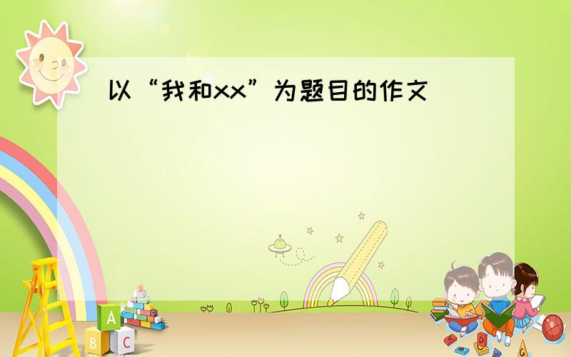 以“我和xx”为题目的作文