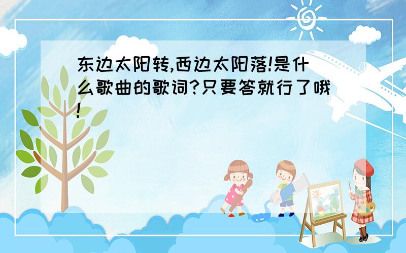 东边太阳转,西边太阳落!是什么歌曲的歌词?只要答就行了哦!）