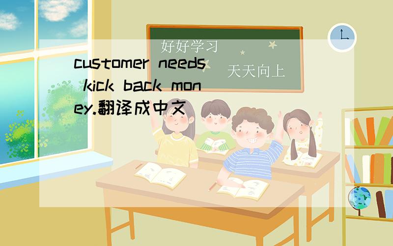 customer needs kick back money.翻译成中文