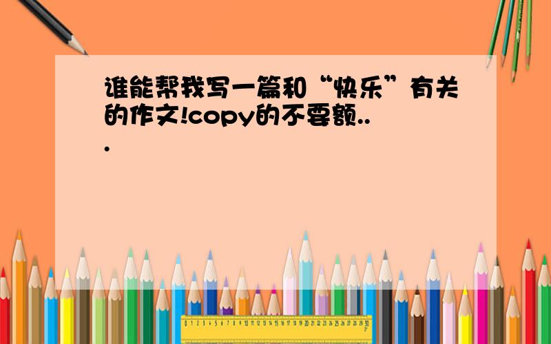 谁能帮我写一篇和“快乐”有关的作文!copy的不要额...