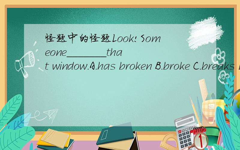 怪题中的怪题Look!Someone_______that window.A.has broken B.broke C.breaks D.is breaking好奇怪答案是A为什么?