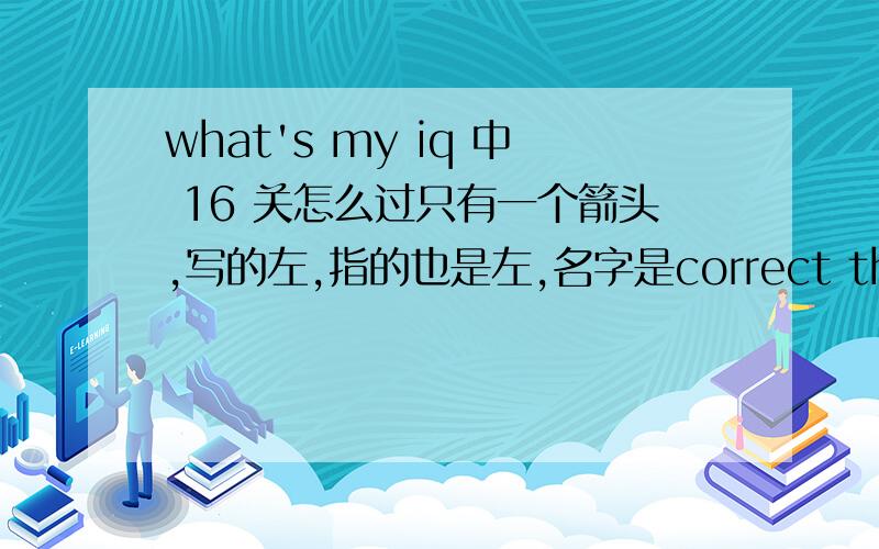 what's my iq 中 16 关怎么过只有一个箭头,写的左,指的也是左,名字是correct the arrows again ,谢谢!